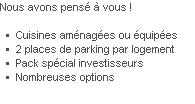 Nous avons pensé à vous !

Cuisines aménagées ou équipées
2 places de parking par logement
Pack spécial investisseurs
Nombreuses options